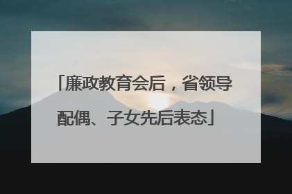 廉政教育会后，省领导配偶、子女先后表态