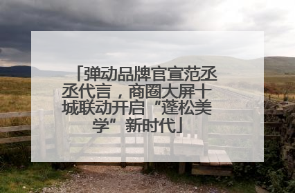 弹动品牌官宣范丞丞代言，商圈大屏十城联动开启“蓬松美学”新时代