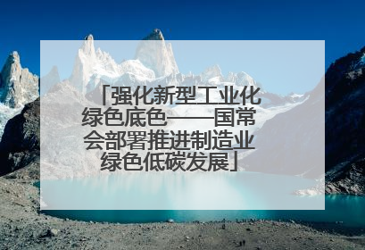 强化新型工业化绿色底色——国常会部署推进制造业绿色低碳发展