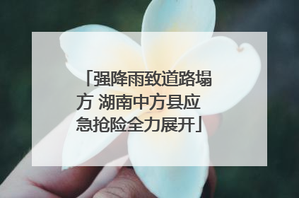强降雨致道路塌方 湖南中方县应急抢险全力展开