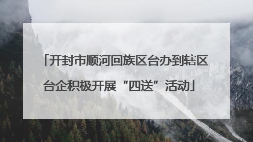 开封市顺河回族区台办到辖区台企积极开展“四送”活动