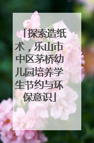 探索造纸术，乐山市中区茅桥幼儿园培养学生节约与环保意识