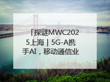 探谜MWC2025上海｜5G-A携手AI，移动通信业路在何方？