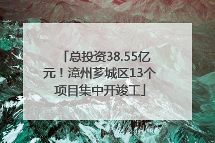 总投资38.55亿元！漳州芗城区13个项目集中开竣工
