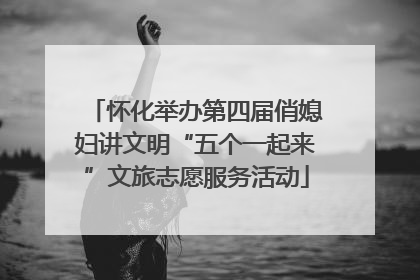 怀化举办第四届俏媳妇讲文明“五个一起来”文旅志愿服务活动