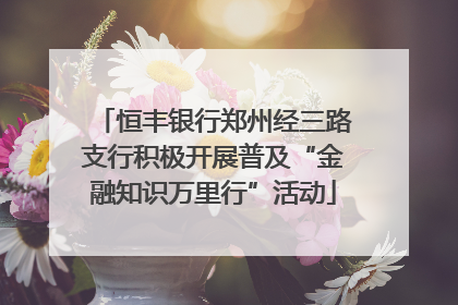 恒丰银行郑州经三路支行积极开展普及“金融知识万里行”活动
