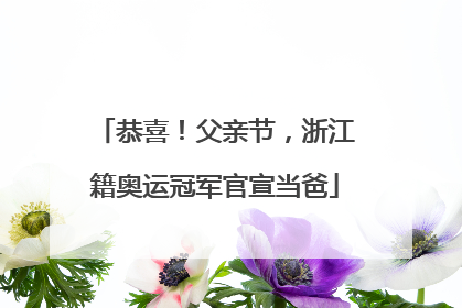 恭喜！父亲节，浙江籍奥运冠军官宣当爸