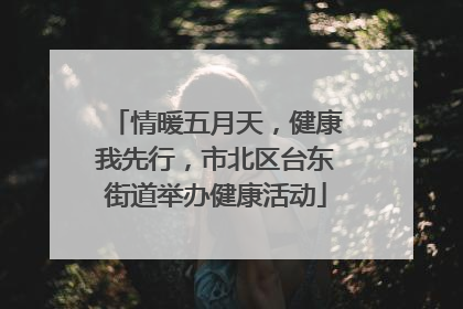 情暖五月天，健康我先行，市北区台东街道举办健康活动