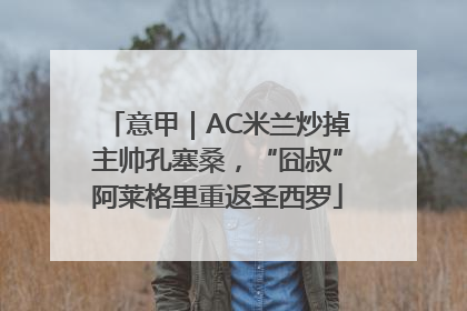 意甲｜AC米兰炒掉主帅孔塞桑，“囧叔”阿莱格里重返圣西罗