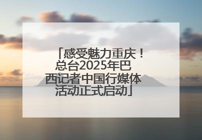 感受魅力重庆！总台2025年巴西记者中国行媒体活动正式启动
