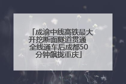 成渝中线高铁最大开挖断面隧道贯通 全线通车后成都50分钟飙拢重庆