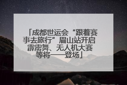 成都世运会“跟着赛事去旅行”眉山站开启 霹雳舞、无人机大赛等将一一登场