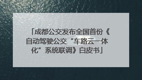 成都公交发布全国首份《自动驾驶公交“车路云一体化”系统联调》白皮书