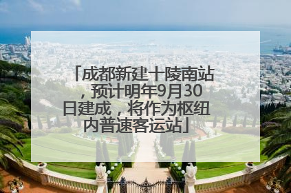 成都新建十陵南站，预计明年9月30日建成，将作为枢纽内普速客运站