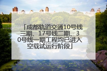 成都轨道交通10号线三期、17号线二期、30号线一期工程均已进入空载试运行阶段