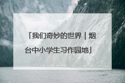 我们奇妙的世界｜烟台中小学生习作园地