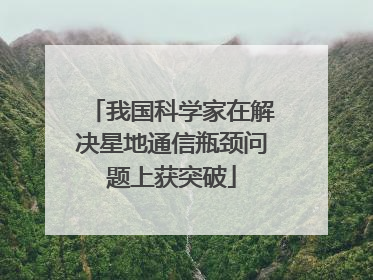 我国科学家在解决星地通信瓶颈问题上获突破