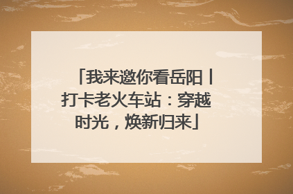 我来邀你看岳阳丨打卡老火车站：穿越时光，焕新归来