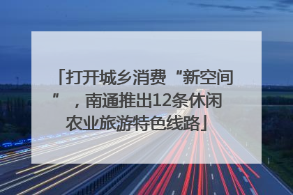 打开城乡消费“新空间”，南通推出12条休闲农业旅游特色线路
