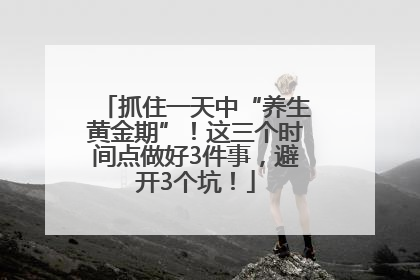 抓住一天中“养生黄金期”！这三个时间点做好3件事，避开3个坑！