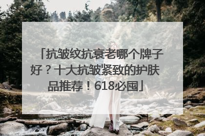 抗皱纹抗衰老哪个牌子好？十大抗皱紧致的护肤品推荐！618必囤