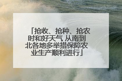 抢收、抢种、抢农时和好天气 从南到北各地多举措保障农业生产顺利进行