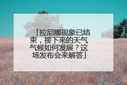 拉尼娜现象已结束，接下来的天气气候如何发展？这场发布会来解答