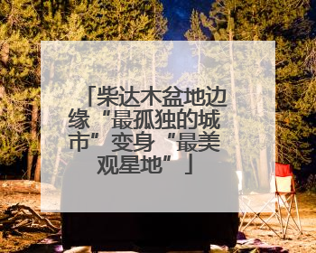 柴达木盆地边缘“最孤独的城市”变身“最美观星地”