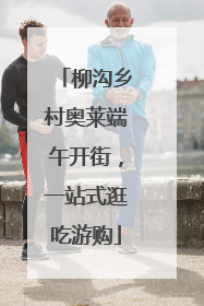 柳沟乡村奥莱端午开街，一站式逛吃游购