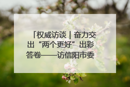 权威访谈｜奋力交出“两个更好”出彩答卷——访信阳市委书记蔡松涛