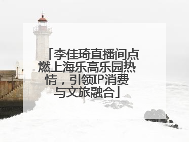 李佳琦直播间点燃上海乐高乐园热情，引领IP消费与文旅融合