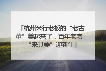杭州米行老板的“老古董”美起来了，百年老宅“来其美”迎新生