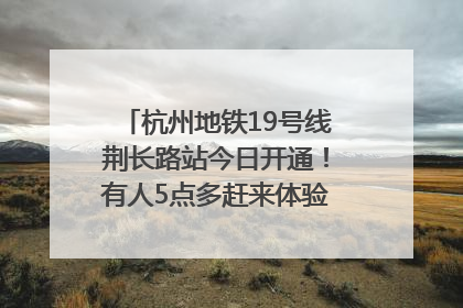杭州地铁19号线荆长路站今日开通！有人5点多赶来体验：太方便了