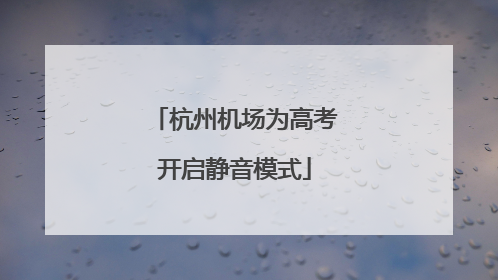 杭州机场为高考开启静音模式