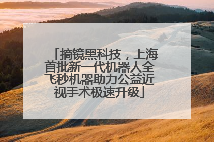 摘镜黑科技，上海首批新一代机器人全飞秒机器助力公益近视手术极速升级
