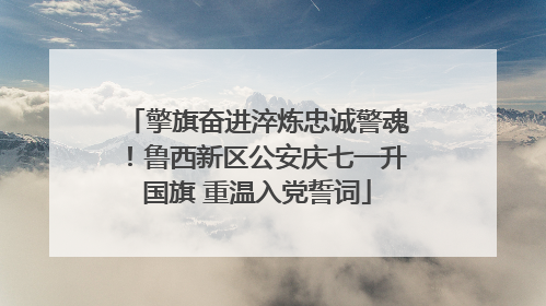 擎旗奋进淬炼忠诚警魂！鲁西新区公安庆七一升国旗 重温入党誓词