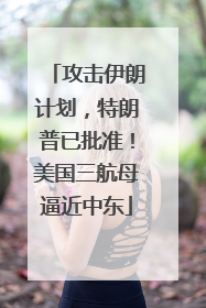 攻击伊朗计划，特朗普已批准！美国三航母逼近中东