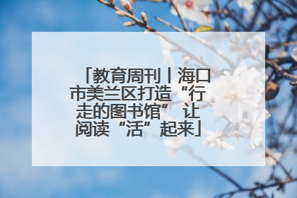 教育周刊丨海口市美兰区打造“行走的图书馆” 让阅读“活”起来