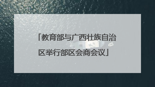 教育部与广西壮族自治区举行部区会商会议