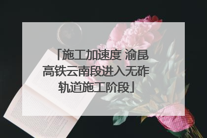 施工加速度 渝昆高铁云南段进入无砟轨道施工阶段