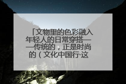 文物里的色彩融入年轻人的日常穿搭——传统的，正是时尚的（文化中国行·这些美 很中国）
