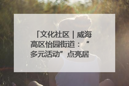 文化社区｜威海高区怡园街道：“多元活动”点亮居民“多彩生活”