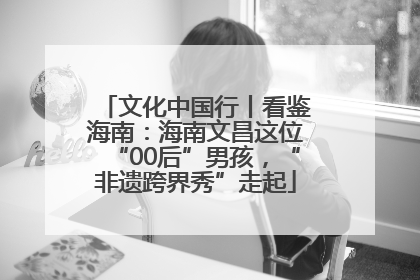 文化中国行丨看鉴海南：海南文昌这位“00后”男孩，“非遗跨界秀”走起