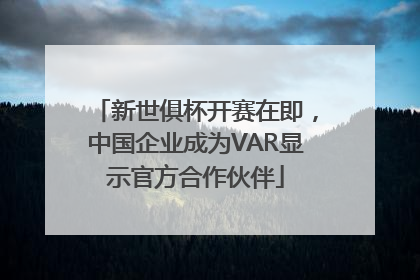 新世俱杯开赛在即,中国企业成为VAR显示官方合作伙伴