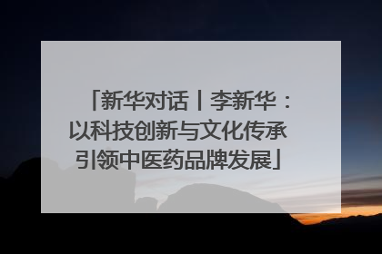 新华对话丨李新华：以科技创新与文化传承引领中医药品牌发展