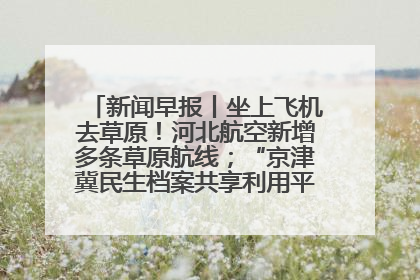 新闻早报丨坐上飞机去草原！河北航空新增多条草原航线；“京津冀民生档案共享利用平台”上线试运行>>