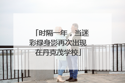 时隔一年，当迷彩绿身影再次出现在丹克茂学校