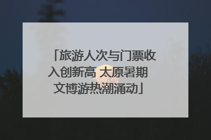 旅游人次与门票收入创新高 太原暑期文博游热潮涌动