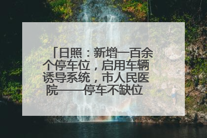 日照：新增一百余个停车位，启用车辆诱导系统，市人民医院——停车不缺位 “医”路更畅通