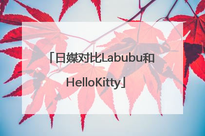 日媒对比Labubu和HelloKitty